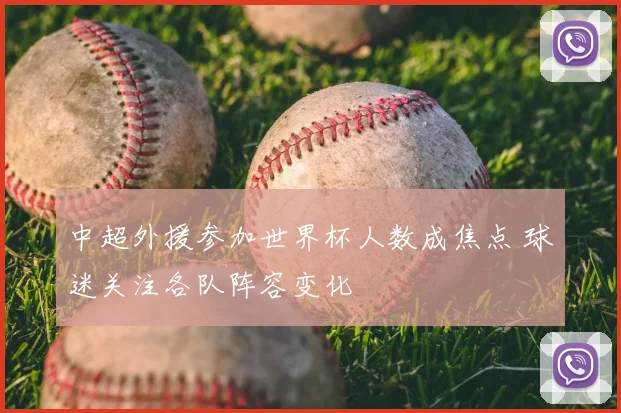 中超外援参加世界杯人数成焦点 球迷关注各队阵容变化