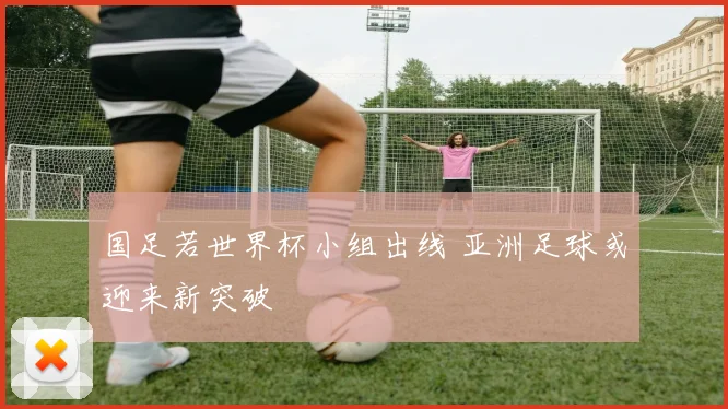 国足若世界杯小组出线 亚洲足球或迎来新突破