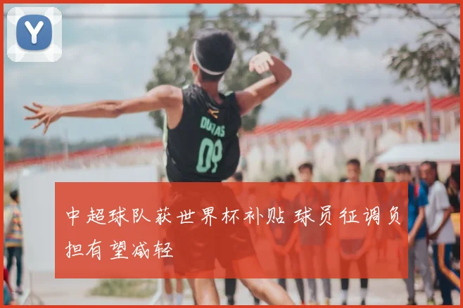 中超球队获世界杯补贴 球员征调负担有望减轻