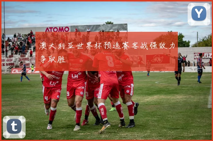 澳大利亚世界杯预选赛客战强敌力争取胜