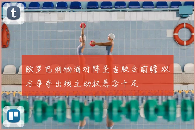 欧罗巴利物浦对阵圣吉联合前瞻 双方争夺出线主动权悬念十足