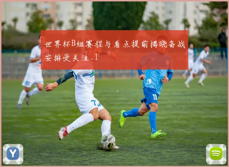 世界杯B组赛程与看点提前揭晓备战安排受关注_1