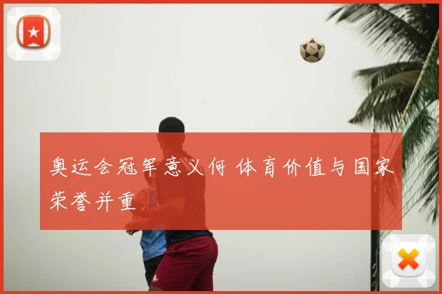 奥运会冠军意义何 体育价值与国家荣誉并重