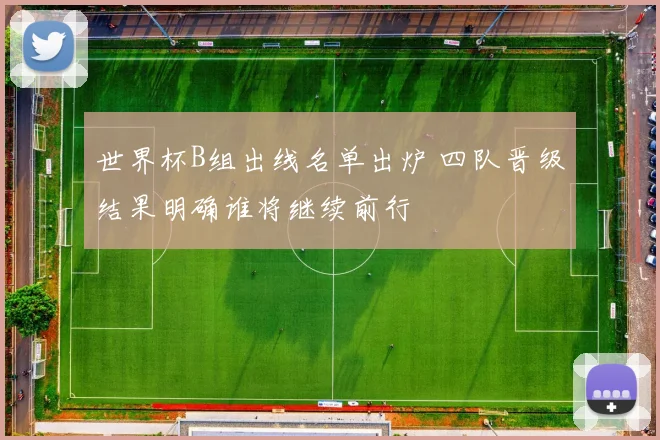 世界杯B组出线名单出炉 四队晋级结果明确谁将继续前行