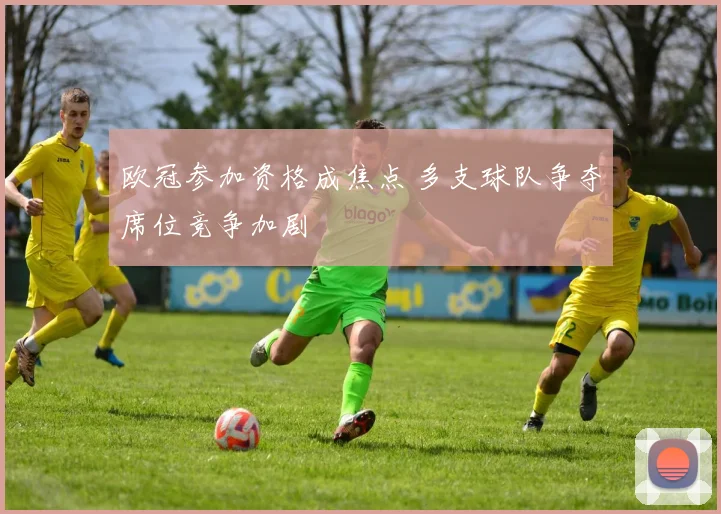 欧冠参加资格成焦点 多支球队争夺席位竞争加剧
