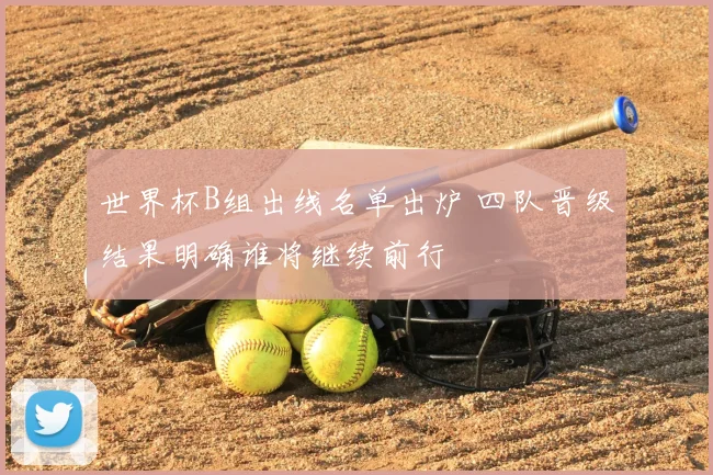 世界杯B组出线名单出炉 四队晋级结果明确谁将继续前行