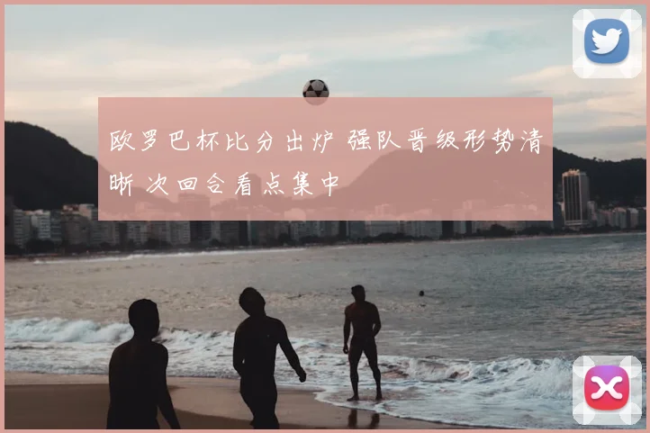 欧罗巴杯比分出炉 强队晋级形势清晰 次回合看点集中