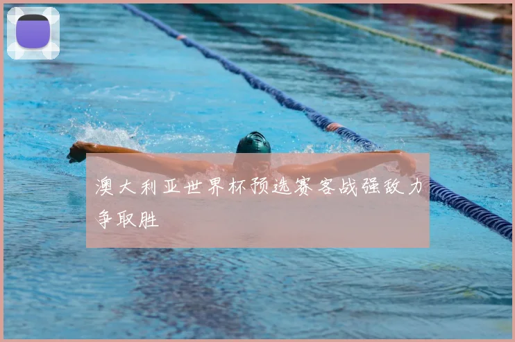 澳大利亚世界杯预选赛客战强敌力争取胜