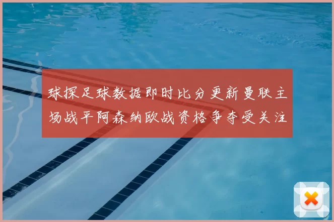 球探足球数据即时比分更新曼联主场战平阿森纳欧战资格争夺受关注