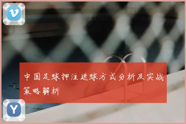 中国足球押注进球方式分析及实战策略解析