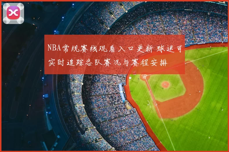 NBA常规赛线观看入口更新 球迷可实时追踪各队赛况与赛程安排