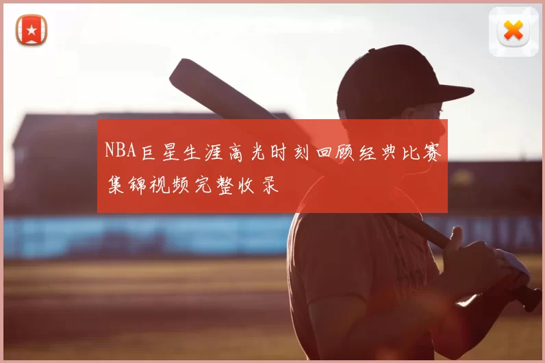 NBA巨星生涯高光时刻回顾经典比赛集锦视频完整收录