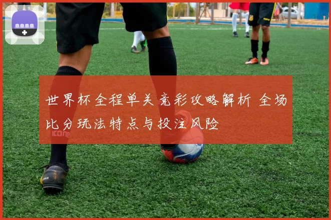 世界杯全程单关竞彩攻略解析 全场比分玩法特点与投注风险