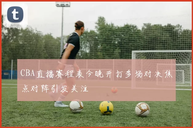 CBA直播赛程表今晚开打多场对决焦点对阵引发关注