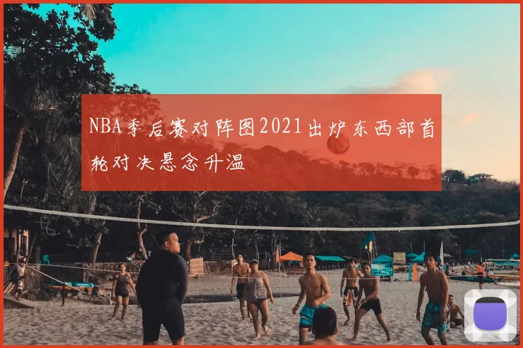 NBA季后赛对阵图2021出炉东西部首轮对决悬念升温