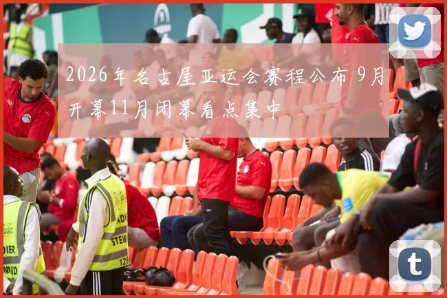 2026年名古屋亚运会赛程公布 9月开幕11月闭幕看点集中