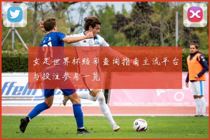 女足世界杯赔率查询指南主流平台与投注参考一览