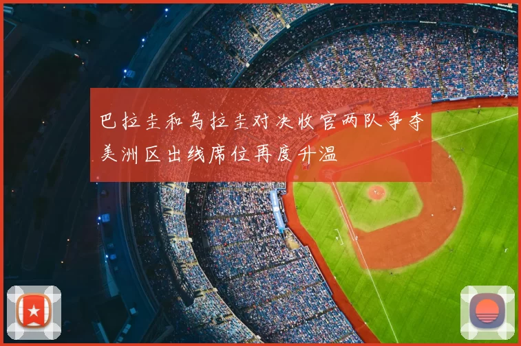 巴拉圭和乌拉圭对决收官两队争夺美洲区出线席位再度升温