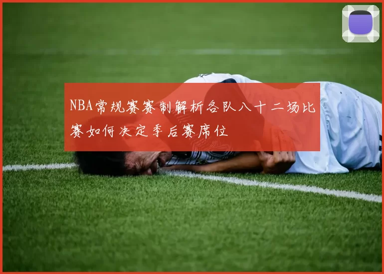 NBA常规赛赛制解析各队八十二场比赛如何决定季后赛席位