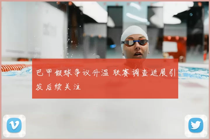 巴甲假球争议升温 联赛调查进展引发后续关注
