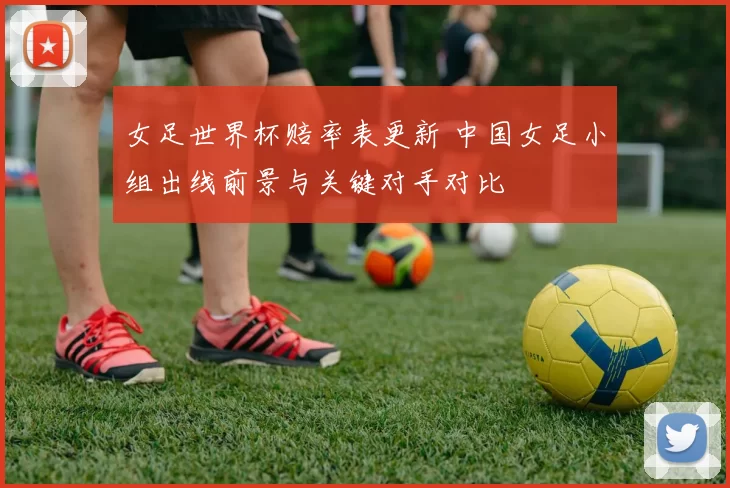 女足世界杯赔率表更新 中国女足小组出线前景与关键对手对比