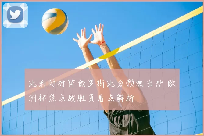 比利时对阵俄罗斯比分预测出炉 欧洲杯焦点战胜负看点解析