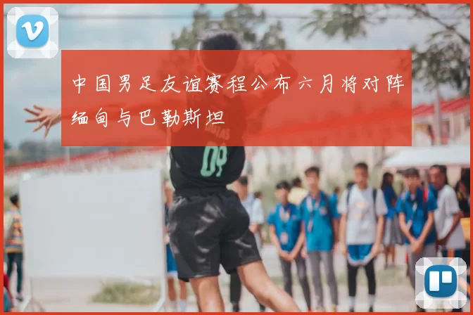 中国男足友谊赛程公布六月将对阵缅甸与巴勒斯坦