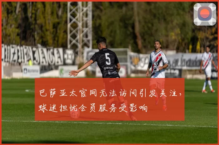 巴萨亚太官网无法访问引发关注，球迷担忧会员服务受影响