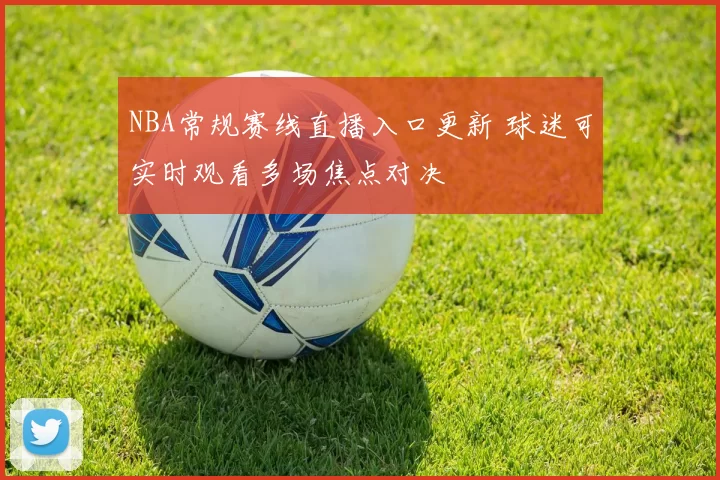 NBA常规赛线直播入口更新 球迷可实时观看多场焦点对决