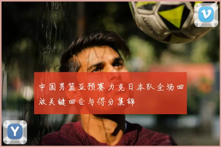 中国男篮亚预赛力克日本队全场回放关键回合与得分集锦