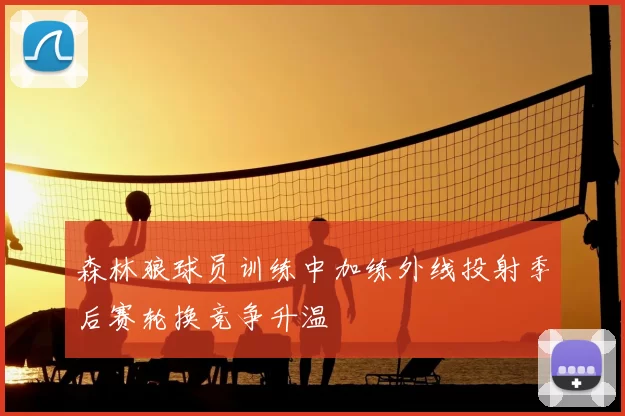森林狼球员训练中加练外线投射季后赛轮换竞争升温