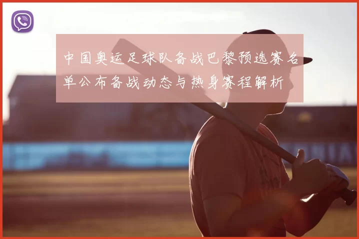 中国奥运足球队备战巴黎预选赛名单公布备战动态与热身赛程解析