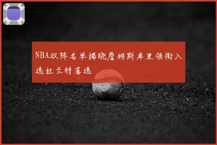 NBA双阵名单揭晓詹姆斯库里领衔入选杜兰特落选
