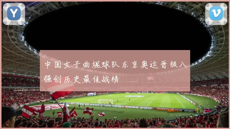 中国女子曲棍球队东京奥运晋级八强创历史最佳战绩