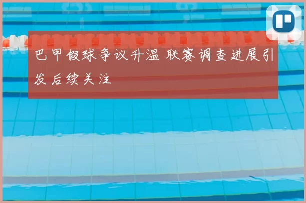 巴甲假球争议升温 联赛调查进展引发后续关注