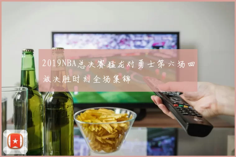 2019NBA总决赛猛龙对勇士第六场回放决胜时刻全场集锦