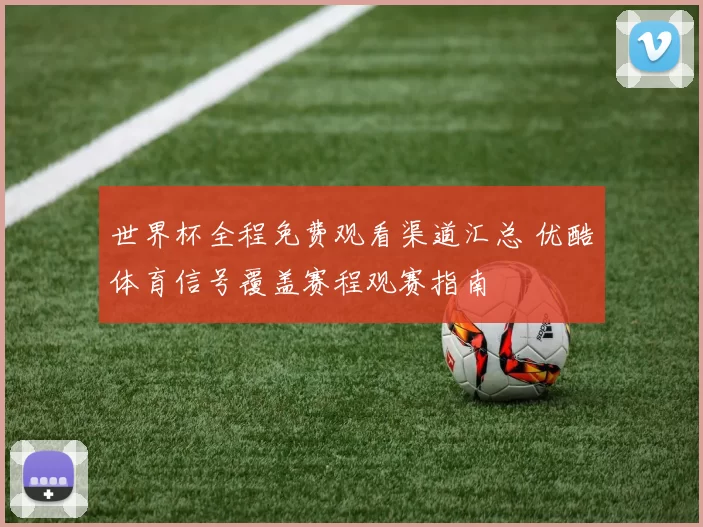 世界杯全程免费观看渠道汇总 优酷体育信号覆盖赛程观赛指南