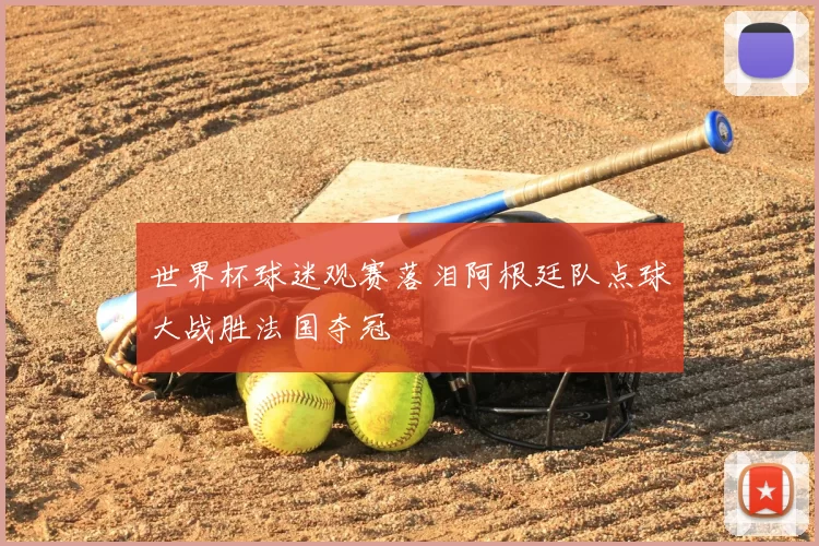 世界杯球迷观赛落泪阿根廷队点球大战胜法国夺冠