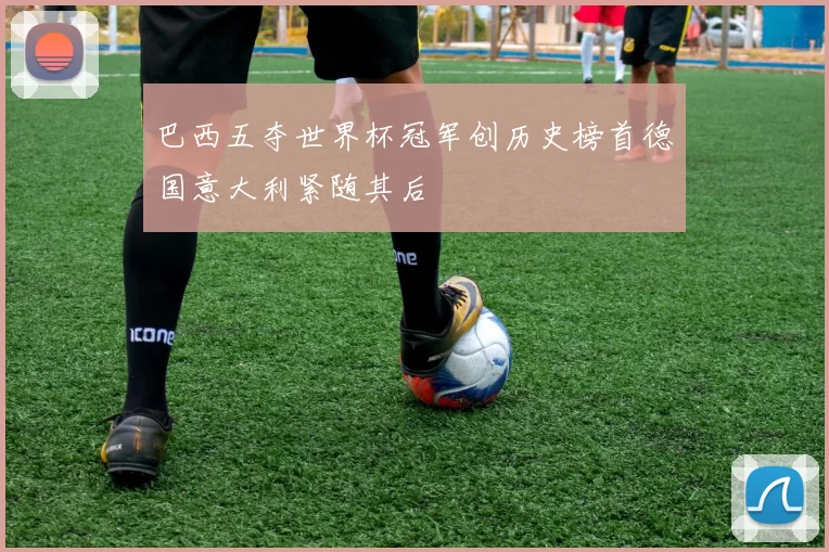 巴西五夺世界杯冠军创历史榜首德国意大利紧随其后