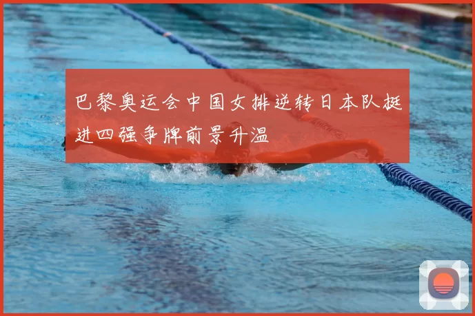 巴黎奥运会中国女排逆转日本队挺进四强争牌前景升温
