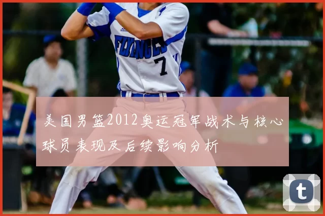 美国男篮2012奥运冠军战术与核心球员表现及后续影响分析