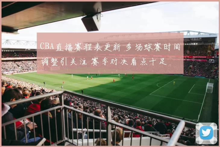 CBA直播赛程表更新 多场球赛时间调整引关注 赛季对决看点十足
