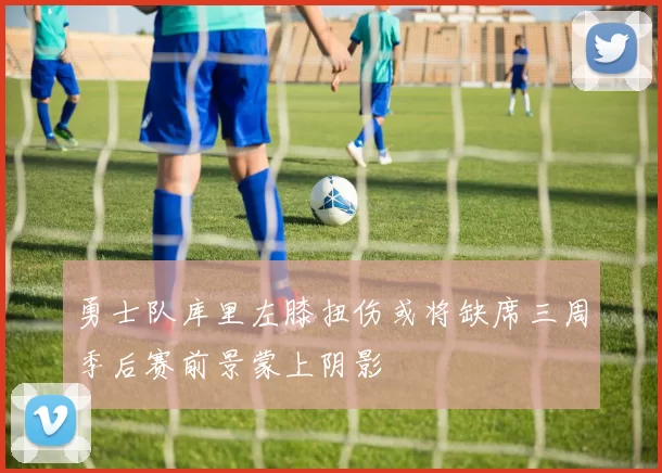 勇士队库里左膝扭伤或将缺席三周季后赛前景蒙上阴影
