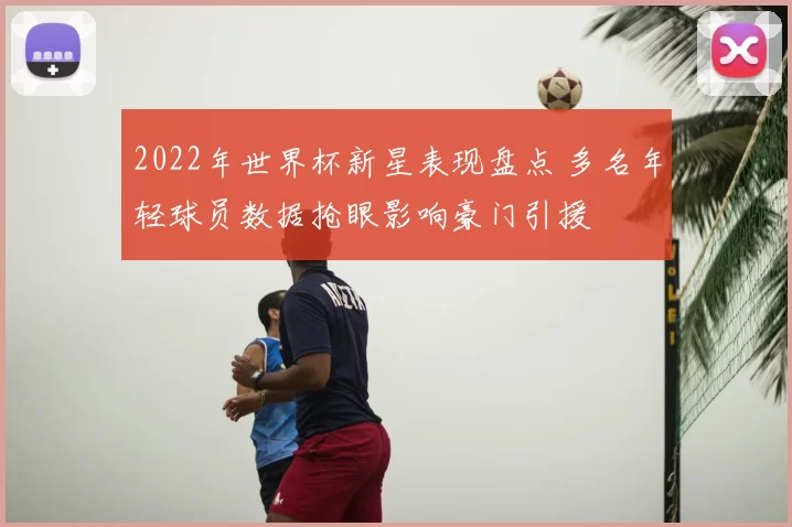2022年世界杯新星表现盘点 多名年轻球员数据抢眼影响豪门引援