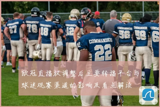 欧冠直播权调整后主要转播平台与球迷观赛渠道的影响及看点解读