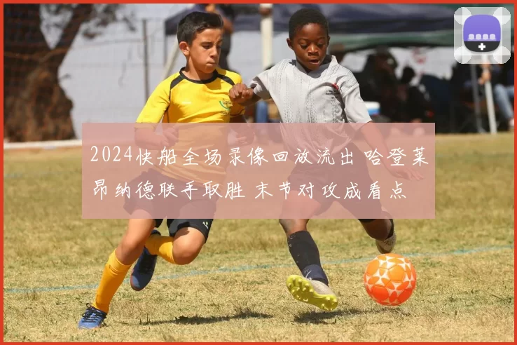 2024快船全场录像回放流出 哈登莱昂纳德联手取胜 末节对攻成看点
