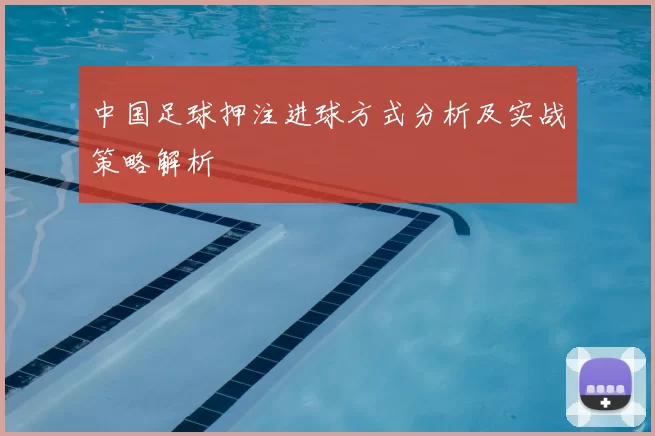 中国足球押注进球方式分析及实战策略解析