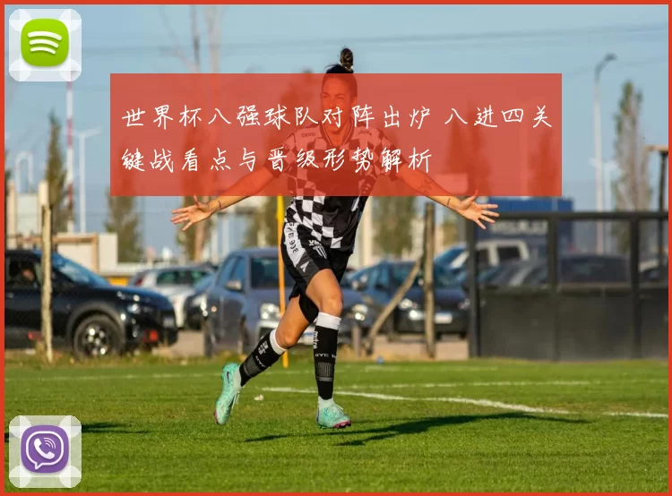 世界杯八强球队对阵出炉 八进四关键战看点与晋级形势解析