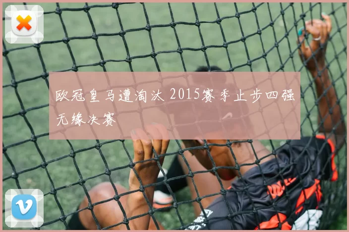 欧冠皇马遭淘汰 2015赛季止步四强无缘决赛