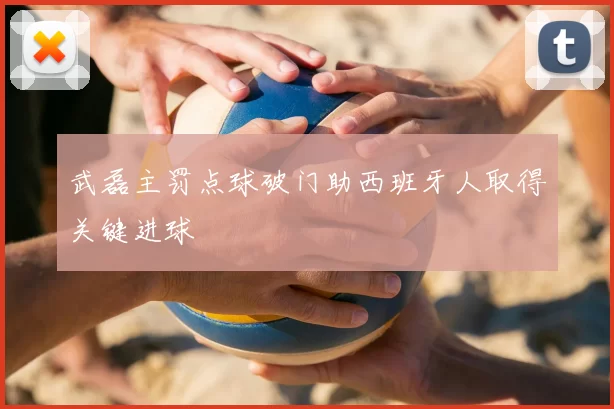 武磊主罚点球破门助西班牙人取得关键进球